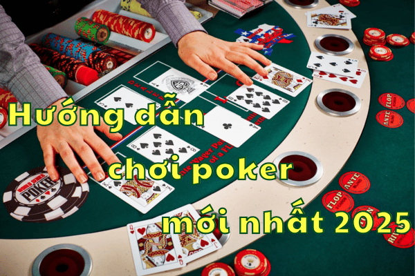 Hướng dẫn chơi Poker đánh bại đối thủ mới nhất 2025